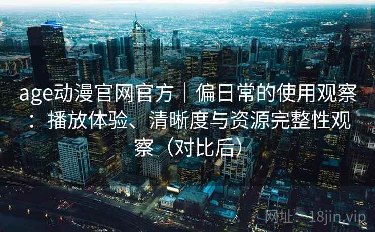 age动漫官网官方｜偏日常的使用观察：播放体验、清晰度与资源完整性观察（对比后）
