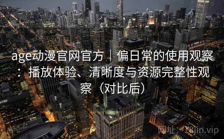 age动漫官网官方｜偏日常的使用观察：播放体验、清晰度与资源完整性观察（对比后）
