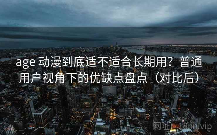 age 动漫到底适不适合长期用？普通用户视角下的优缺点盘点（对比后）