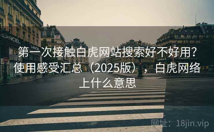 第一次接触白虎网站搜索好不好用?使用感受汇总(2025版),白虎网络上什么意思 第一次接触白虎网站搜索好不好用?使用感受汇总(2025版),白虎网络上什么意思