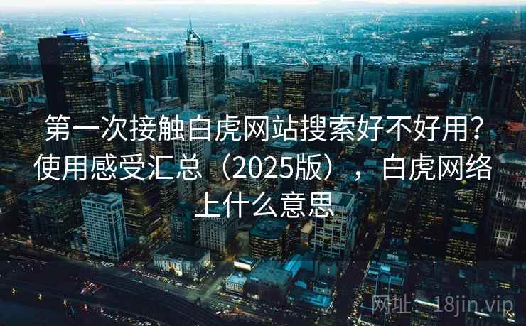 第一次接触白虎网站搜索好不好用?使用感受汇总(2025版),白虎网络上什么意思 第一次接触白虎网站搜索好不好用?使用感受汇总(2025版),白虎网络上什么意思