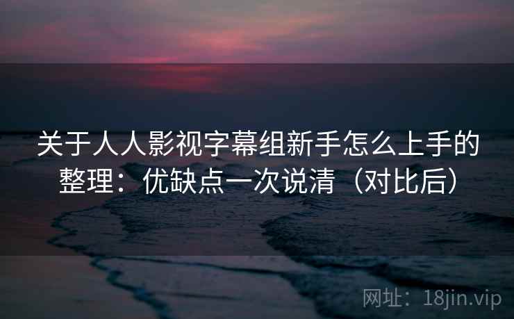 关于人人影视字幕组新手怎么上手的整理:优缺点一次说清(对比后) 关于人人影视字幕组新手怎么上手的整理:优缺点一次说清(对比后)