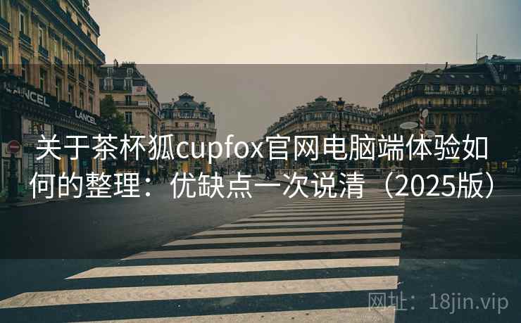 关于茶杯狐cupfox官网电脑端体验如何的整理:优缺点一次说清(2025版) 关于茶杯狐cupfox官网电脑端体验如何的整理:优缺点一次说清(2025版)