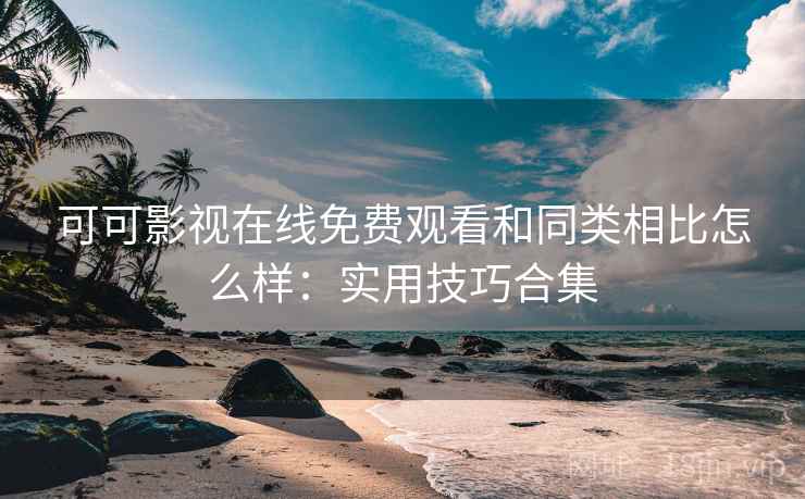 可可影视在线免费观看和同类相比怎么样:实用技巧合集 可可影视在线免费观看和同类相比怎么样:实用技巧合集