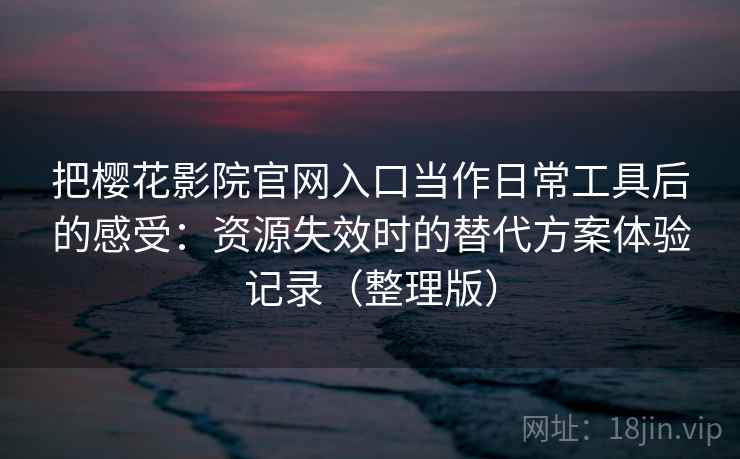 把樱花影院官网入口当作日常工具后的感受:资源失效时的替代方案体验记录(整理版) 把樱花影院官网入口当作日常工具后的感受:资源失效时的替代方案体验记录(整理版)
