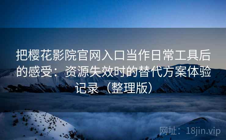 把樱花影院官网入口当作日常工具后的感受:资源失效时的替代方案体验记录(整理版) 把樱花影院官网入口当作日常工具后的感受:资源失效时的替代方案体验记录(整理版)