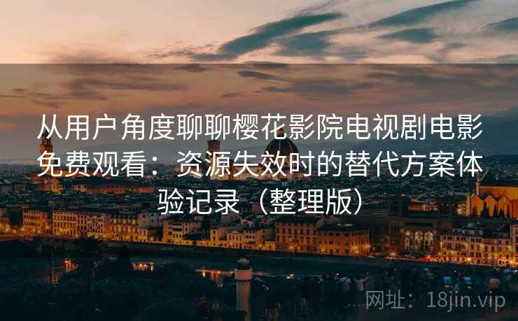 从用户角度聊聊樱花影院电视剧电影免费观看：资源失效时的替代方案体验记录（整理版）