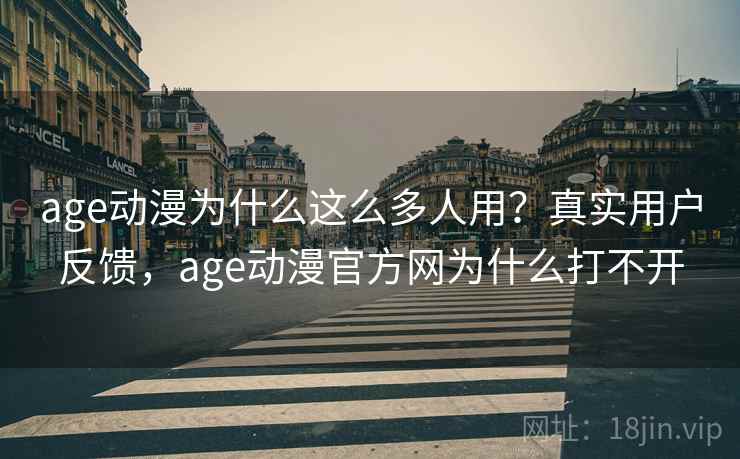 age动漫为什么这么多人用？真实用户反馈，age动漫官方网为什么打不开