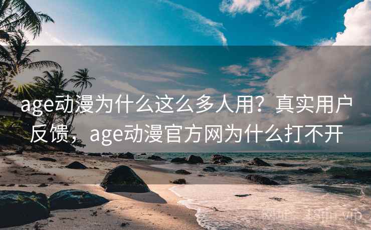 age动漫为什么这么多人用？真实用户反馈，age动漫官方网为什么打不开