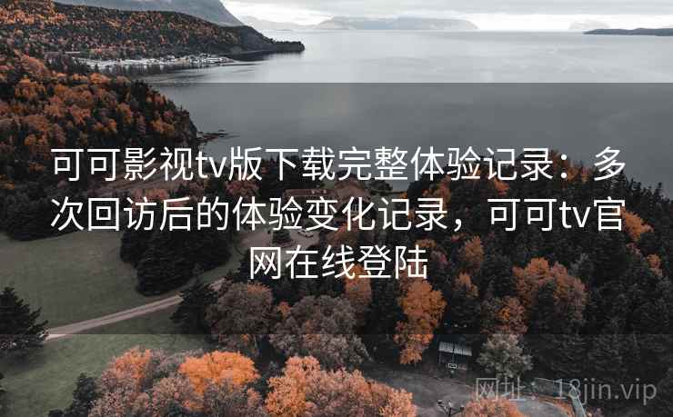 可可影视tv版下载完整体验记录:多次回访后的体验变化记录,可可tv官网在线登陆 可可影视tv版下载完整体验记录:多次回访后的体验变化记录,可可tv官网在线登陆