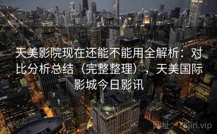 天美影院现在还能不能用全解析:对比分析总结(完整整理),天美国际影城今日影讯 天美影院现在还能不能用全解析:对比分析总结(完整整理),天美国际影城今日影讯