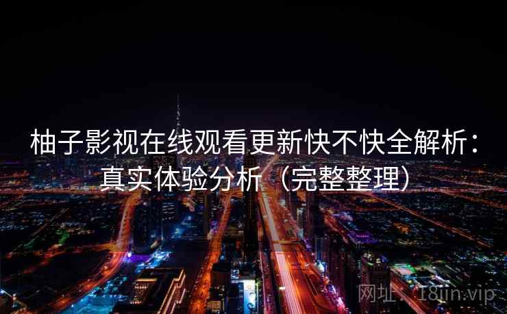 柚子影视在线观看更新快不快全解析:真实体验分析(完整整理) 柚子影视在线观看更新快不快全解析:真实体验分析(完整整理)
