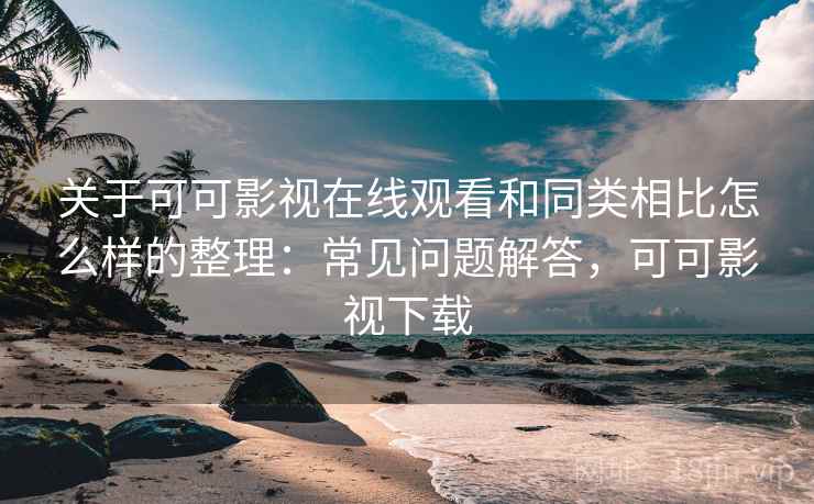 关于可可影视在线观看和同类相比怎么样的整理:常见问题解答,可可影视下载 关于可可影视在线观看和同类相比怎么样的整理:常见问题解答,可可影视下载