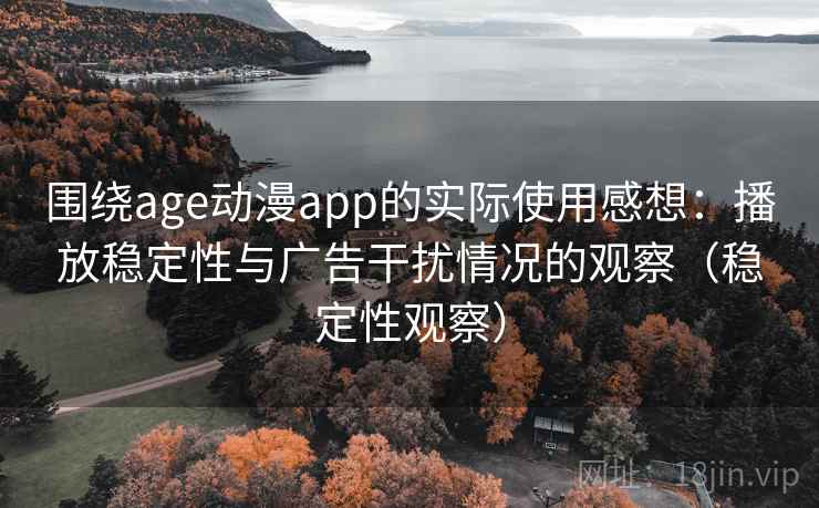 围绕age动漫app的实际使用感想:播放稳定性与广告干扰情况的观察(稳定性观察) 围绕age动漫app的实际使用感想:播放稳定性与广告干扰情况的观察(稳定性观察)