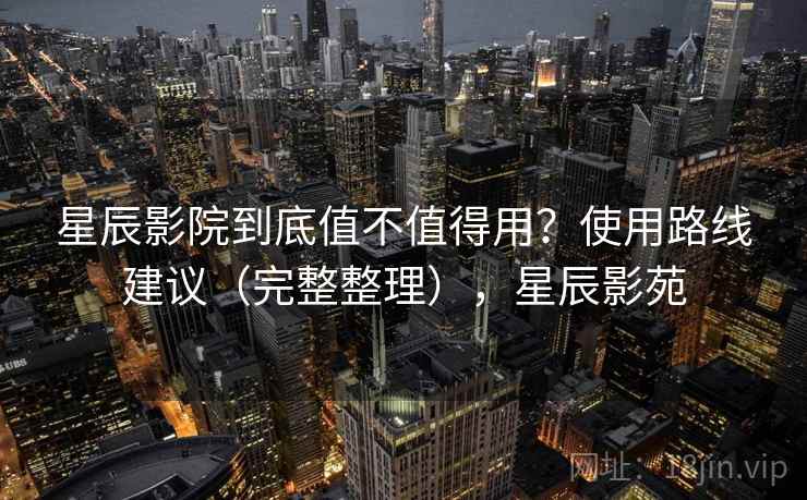 星辰影院到底值不值得用？使用路线建议（完整整理），星辰影苑