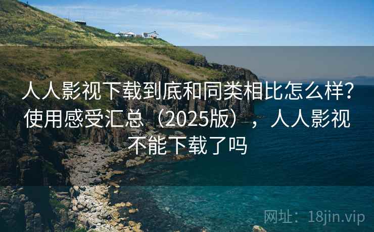 人人影视下载到底和同类相比怎么样？使用感受汇总（2025版），人人影视不能下载了吗