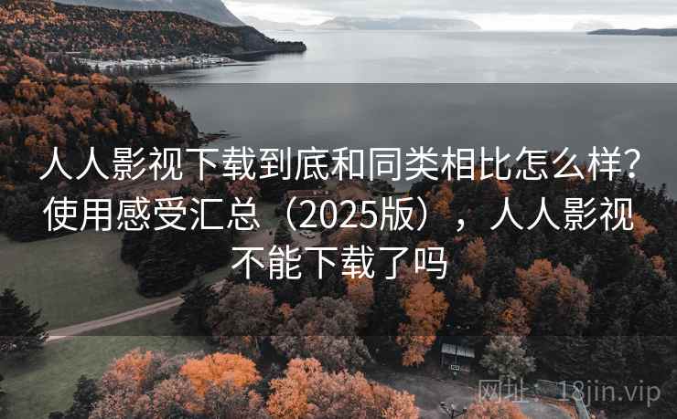 人人影视下载到底和同类相比怎么样？使用感受汇总（2025版），人人影视不能下载了吗