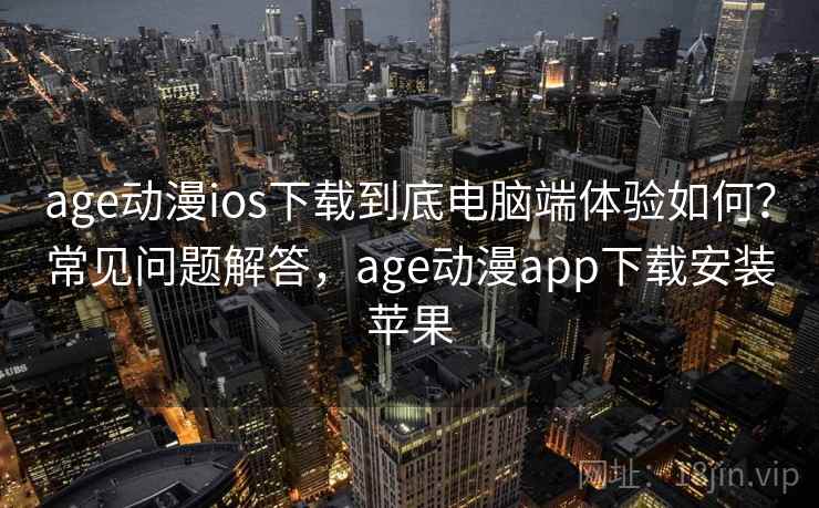 age动漫ios下载到底电脑端体验如何？常见问题解答，age动漫app下载安装苹果