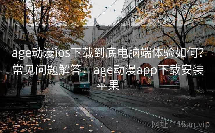 age动漫ios下载到底电脑端体验如何？常见问题解答，age动漫app下载安装苹果