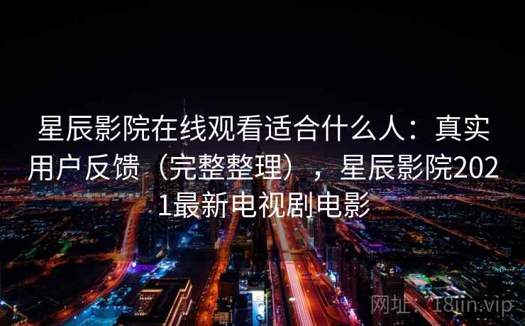 星辰影院在线观看适合什么人:真实用户反馈(完整整理),星辰影院2021最新电视剧电影 星辰影院在线观看适合什么人:真实用户反馈(完整整理),星辰影院2021最新电视剧电影