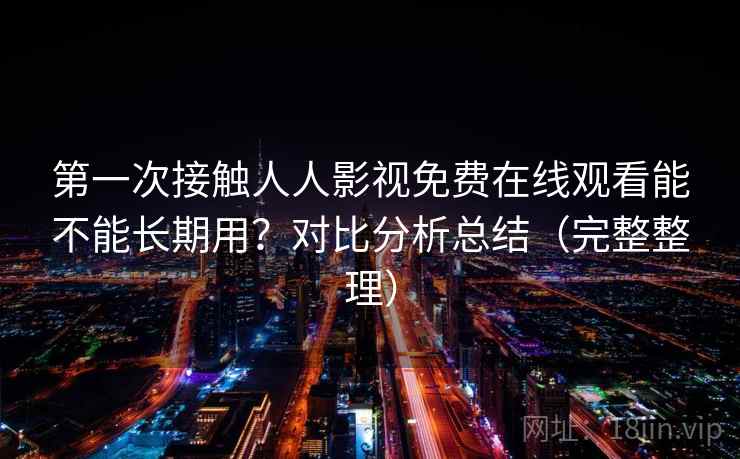 第一次接触人人影视免费在线观看能不能长期用?对比分析总结(完整整理) 第一次接触人人影视免费在线观看能不能长期用?对比分析总结(完整整理)
