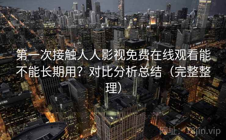 第一次接触人人影视免费在线观看能不能长期用?对比分析总结(完整整理) 第一次接触人人影视免费在线观看能不能长期用?对比分析总结(完整整理)