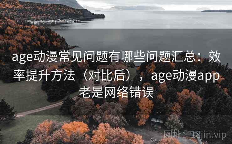 age动漫常见问题有哪些问题汇总:效率提升方法(对比后),age动漫app老是网络错误 age动漫常见问题有哪些问题汇总:效率提升方法(对比后),age动漫app老是网络错误