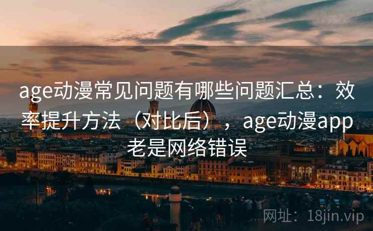 age动漫常见问题有哪些问题汇总:效率提升方法(对比后),age动漫app老是网络错误 age动漫常见问题有哪些问题汇总:效率提升方法(对比后),age动漫app老是网络错误