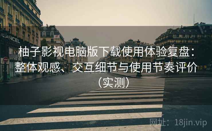柚子影视电脑版下载使用体验复盘:整体观感、交互细节与使用节奏评价(实测) 柚子影视电脑版下载使用体验复盘:整体观感、交互细节与使用节奏评价(实测)