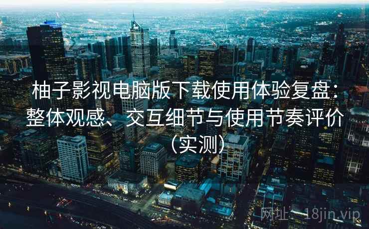 柚子影视电脑版下载使用体验复盘:整体观感、交互细节与使用节奏评价(实测) 柚子影视电脑版下载使用体验复盘:整体观感、交互细节与使用节奏评价(实测)
