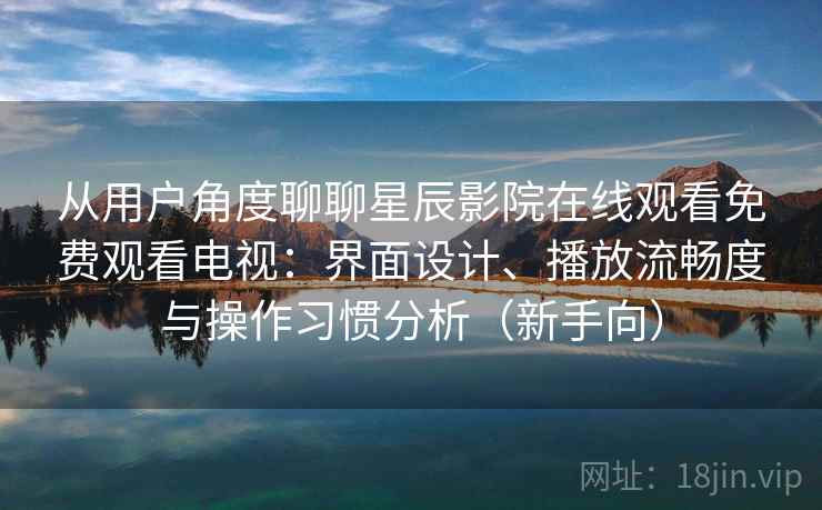 从用户角度聊聊星辰影院在线观看免费观看电视:界面设计、播放流畅度与操作习惯分析(新手向) 从用户角度聊聊星辰影院在线观看免费观看电视:界面设计、播放流畅度与操作习惯分析(新手向)