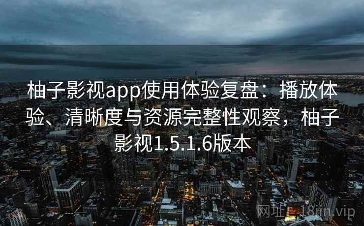 柚子影视app使用体验复盘：播放体验、清晰度与资源完整性观察，柚子影视1.5.1.6版本