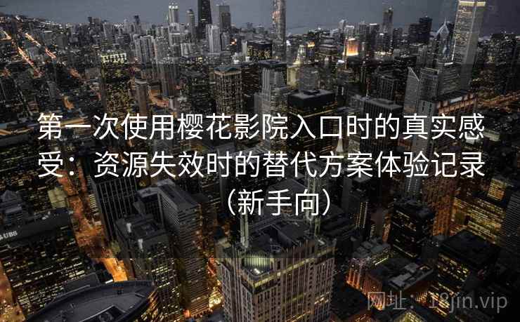 第一次使用樱花影院入口时的真实感受:资源失效时的替代方案体验记录(新手向) 第一次使用樱花影院入口时的真实感受:资源失效时的替代方案体验记录(新手向)