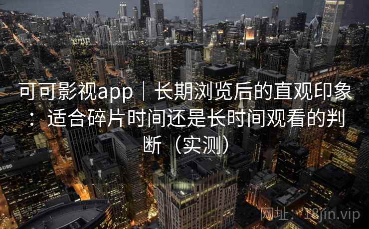 可可影视app|长期浏览后的直观印象:适合碎片时间还是长时间观看的判断(实测) 可可影视app|长期浏览后的直观印象:适合碎片时间还是长时间观看的判断(实测)