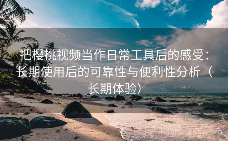 把樱桃视频当作日常工具后的感受:长期使用后的可靠性与便利性分析(长期体验) 把樱桃视频当作日常工具后的感受:长期使用后的可靠性与便利性分析(长期体验)