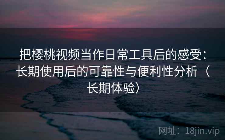 把樱桃视频当作日常工具后的感受:长期使用后的可靠性与便利性分析(长期体验) 把樱桃视频当作日常工具后的感受:长期使用后的可靠性与便利性分析(长期体验)