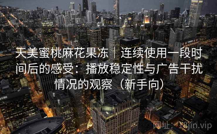 天美蜜桃麻花果冻｜连续使用一段时间后的感受：播放稳定性与广告干扰情况的观察（新手向）
