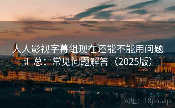 人人影视字幕组现在还能不能用问题汇总：常见问题解答（2025版）