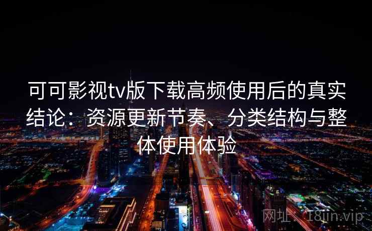 可可影视tv版下载高频使用后的真实结论:资源更新节奏、分类结构与整体使用体验 可可影视tv版下载高频使用后的真实结论:资源更新节奏、分类结构与整体使用体验