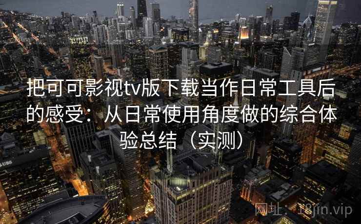 把可可影视tv版下载当作日常工具后的感受:从日常使用角度做的综合体验总结(实测) 把可可影视tv版下载当作日常工具后的感受:从日常使用角度做的综合体验总结(实测)