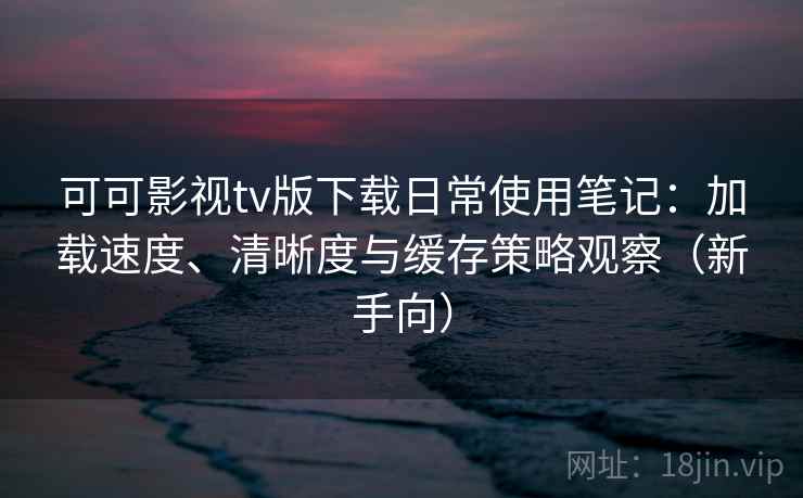 可可影视tv版下载日常使用笔记:加载速度、清晰度与缓存策略观察(新手向) 可可影视tv版下载日常使用笔记:加载速度、清晰度与缓存策略观察(新手向)