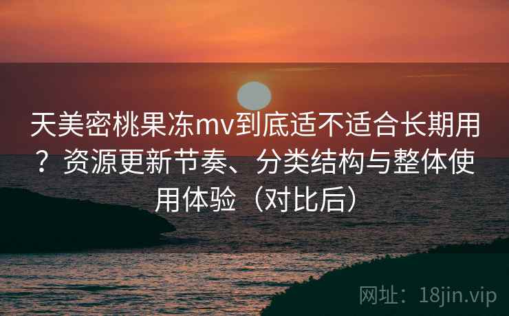 天美密桃果冻mv到底适不适合长期用?资源更新节奏、分类结构与整体使用体验(对比后) 天美密桃果冻mv到底适不适合长期用?资源更新节奏、分类结构与整体使用体验(对比后)