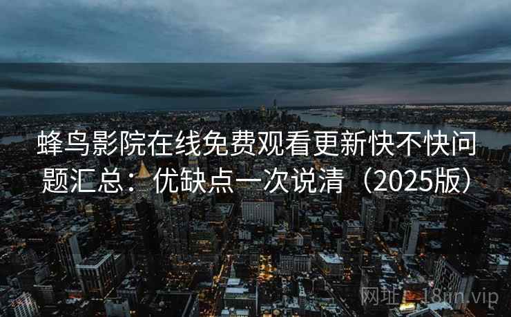 蜂鸟影院在线免费观看更新快不快问题汇总：优缺点一次说清（2025版）