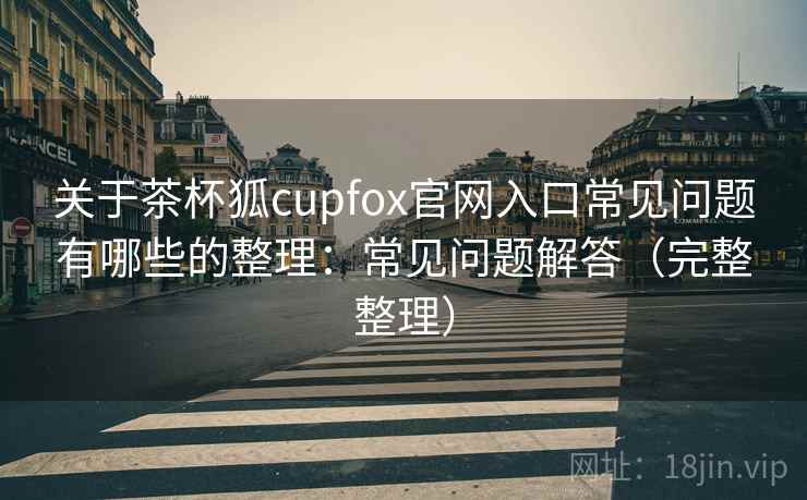 关于茶杯狐cupfox官网入口常见问题有哪些的整理:常见问题解答(完整整理) 关于茶杯狐cupfox官网入口常见问题有哪些的整理:常见问题解答(完整整理)