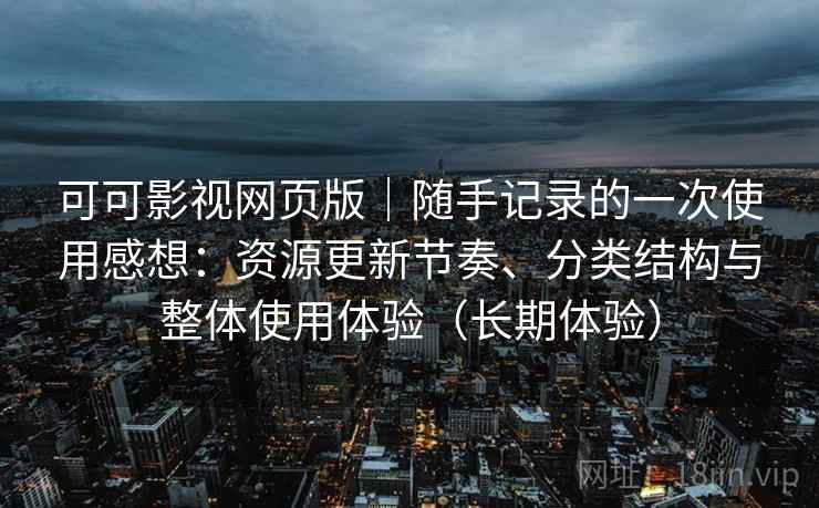 可可影视网页版｜随手记录的一次使用感想：资源更新节奏、分类结构与整体使用体验（长期体验）