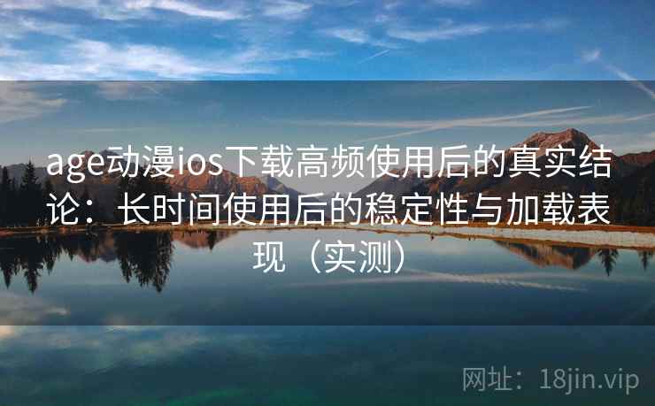 age动漫ios下载高频使用后的真实结论:长时间使用后的稳定性与加载表现(实测) age动漫ios下载高频使用后的真实结论:长时间使用后的稳定性与加载表现(实测)