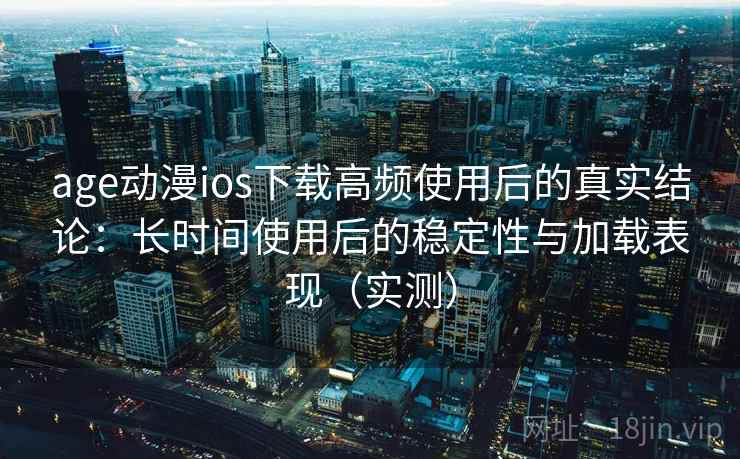 age动漫ios下载高频使用后的真实结论:长时间使用后的稳定性与加载表现(实测) age动漫ios下载高频使用后的真实结论:长时间使用后的稳定性与加载表现(实测)