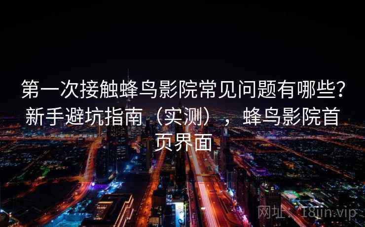 第一次接触蜂鸟影院常见问题有哪些？新手避坑指南（实测），蜂鸟影院首页界面