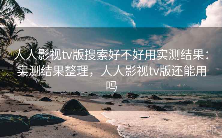 人人影视tv版搜索好不好用实测结果:实测结果整理,人人影视tv版还能用吗 人人影视tv版搜索好不好用实测结果:实测结果整理,人人影视tv版还能用吗