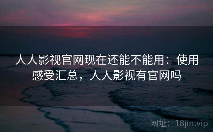 人人影视官网现在还能不能用：使用感受汇总，人人影视有官网吗